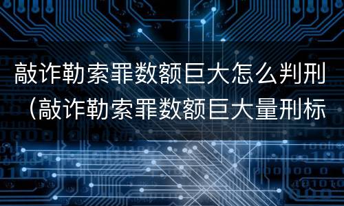敲诈勒索罪数额巨大怎么判刑（敲诈勒索罪数额巨大量刑标准）