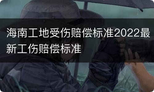 海南工地受伤赔偿标准2022最新工伤赔偿标准
