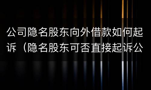 公司隐名股东向外借款如何起诉（隐名股东可否直接起诉公司）