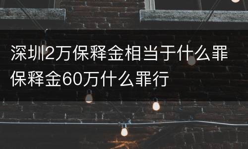 深圳2万保释金相当于什么罪 保释金60万什么罪行