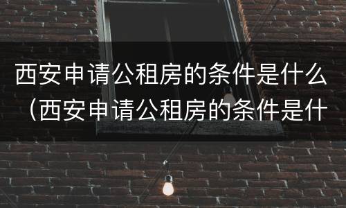 西安申请公租房的条件是什么（西安申请公租房的条件是什么呢）