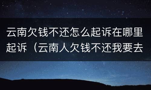 云南欠钱不还怎么起诉在哪里起诉（云南人欠钱不还我要去他那里起诉吗）