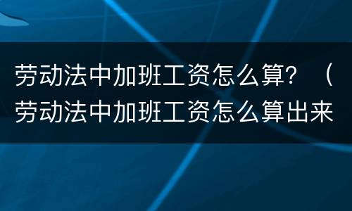 劳动法中加班工资怎么算？（劳动法中加班工资怎么算出来的）