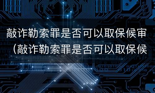 敲诈勒索罪是否可以取保候审（敲诈勒索罪是否可以取保候审呢）