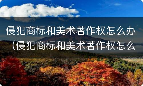 侵犯商标和美术著作权怎么办（侵犯商标和美术著作权怎么办手续）