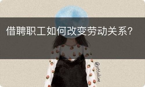 借聘职工如何改变劳动关系？