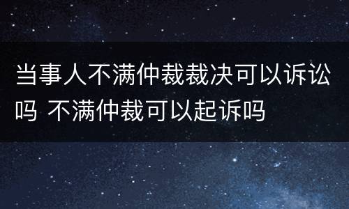 当事人不满仲裁裁决可以诉讼吗 不满仲裁可以起诉吗