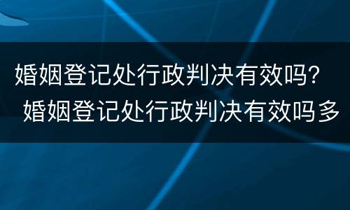 婚姻登记处行政判决有效吗？ 婚姻登记处行政判决有效吗多少钱
