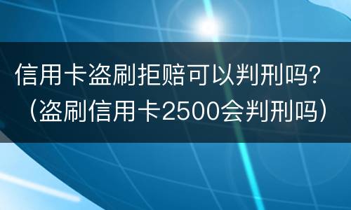 信用卡盗刷拒赔可以判刑吗？（盗刷信用卡2500会判刑吗）