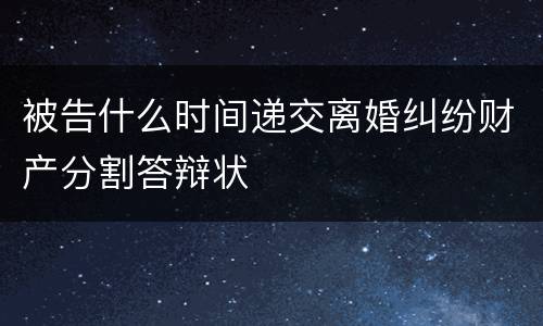 被告什么时间递交离婚纠纷财产分割答辩状