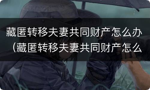 藏匿转移夫妻共同财产怎么办（藏匿转移夫妻共同财产怎么办手续）