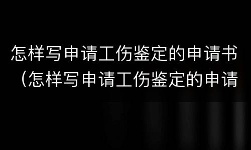 怎样写申请工伤鉴定的申请书（怎样写申请工伤鉴定的申请书范文）