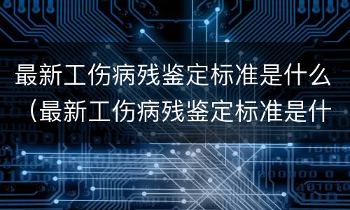 最新工伤病残鉴定标准是什么（最新工伤病残鉴定标准是什么样的）