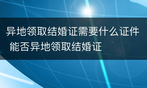 异地领取结婚证需要什么证件 能否异地领取结婚证