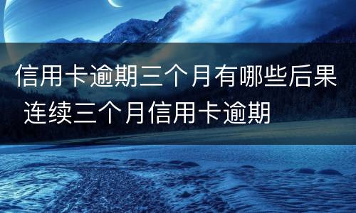 信用卡逾期三个月有哪些后果 连续三个月信用卡逾期