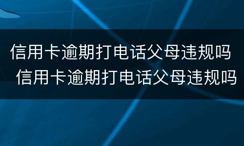 信用卡逾期打电话父母违规吗 信用卡逾期打电话父母违规吗