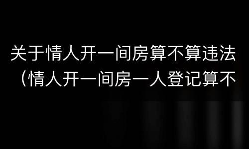 关于情人开一间房算不算违法（情人开一间房一人登记算不算违法?）