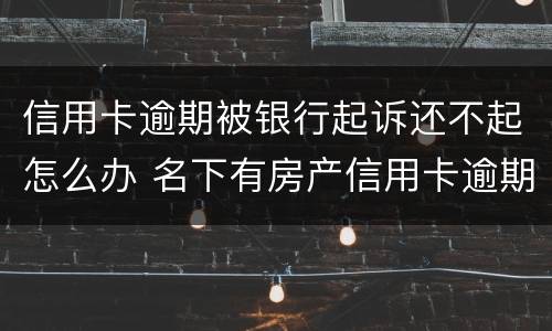 信用卡逾期被银行起诉还不起怎么办 名下有房产信用卡逾期被银行起诉,确实还不起,怎么办
