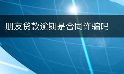 朋友贷款逾期是合同诈骗吗