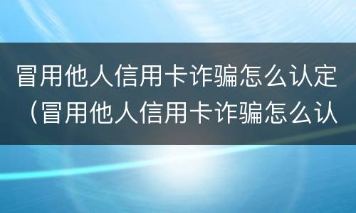 冒用他人信用卡诈骗怎么认定（冒用他人信用卡诈骗怎么认定罪）