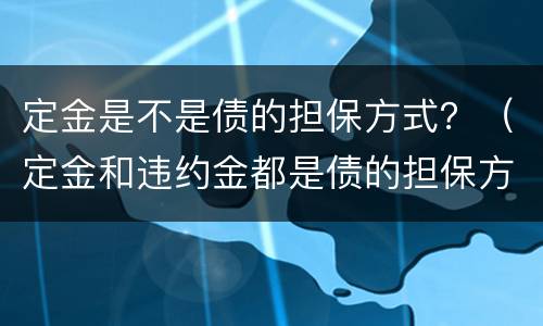 定金是不是债的担保方式？（定金和违约金都是债的担保方式）