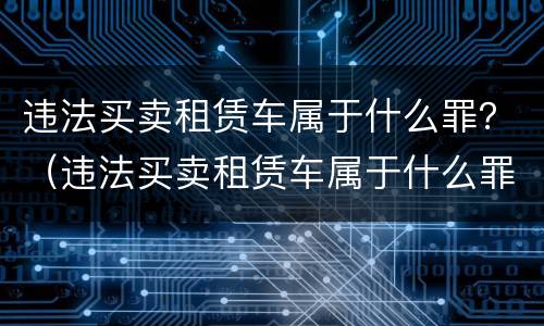 违法买卖租赁车属于什么罪？（违法买卖租赁车属于什么罪名）