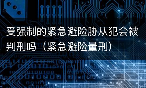 受强制的紧急避险胁从犯会被判刑吗（紧急避险量刑）