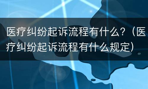 医疗纠纷起诉流程有什么?（医疗纠纷起诉流程有什么规定）