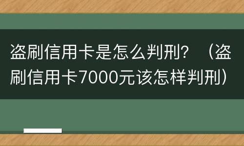 盗刷信用卡是怎么判刑？（盗刷信用卡7000元该怎样判刑）
