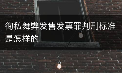 徇私舞弊发售发票罪判刑标准是怎样的