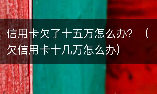 信用卡欠了十五万怎么办？（欠信用卡十几万怎么办）