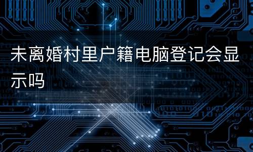 未离婚村里户籍电脑登记会显示吗