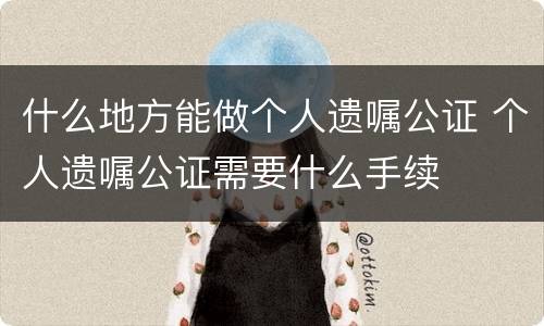 什么地方能做个人遗嘱公证 个人遗嘱公证需要什么手续