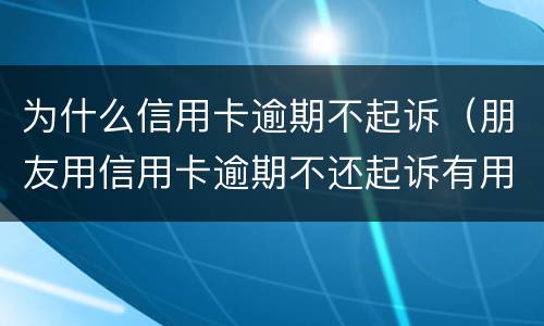 为什么信用卡逾期不起诉（朋友用信用卡逾期不还起诉有用吗）