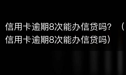 信用卡逾期8次能办信贷吗？（信用卡逾期8次能办信贷吗）
