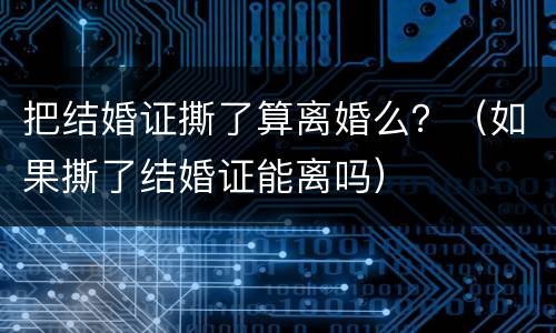 把结婚证撕了算离婚么？（如果撕了结婚证能离吗）