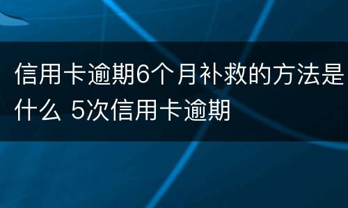 信用卡逾期6个月补救的方法是什么 5次信用卡逾期