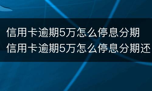 信用卡逾期5万怎么停息分期 信用卡逾期5万怎么停息分期还款