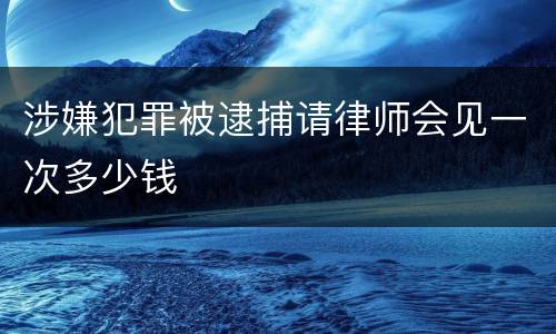 涉嫌犯罪被逮捕请律师会见一次多少钱