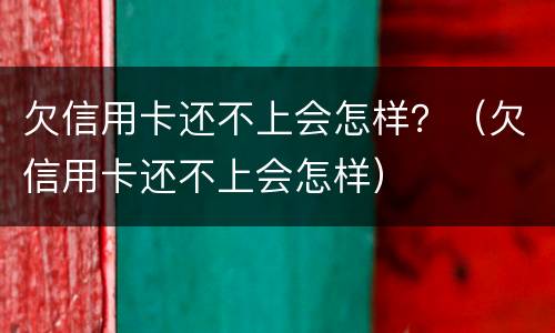 欠信用卡还不上会怎样？（欠信用卡还不上会怎样）
