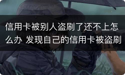 信用卡被别人盗刷了还不上怎么办 发现自己的信用卡被盗刷 我们怎么办