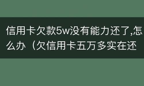 信用卡欠款5w没有能力还了,怎么办（欠信用卡五万多实在还不起咋办）