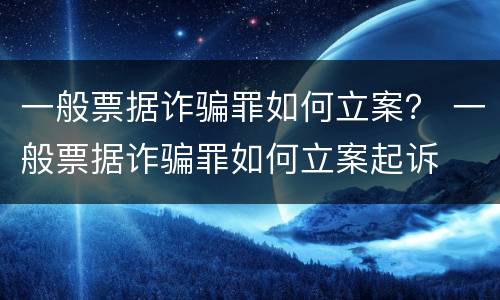 一般票据诈骗罪如何立案？ 一般票据诈骗罪如何立案起诉