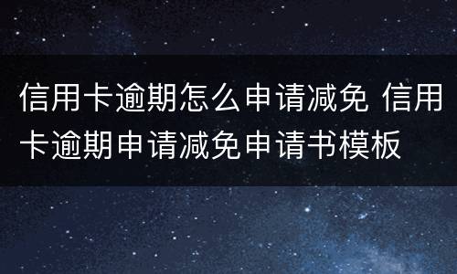 信用卡逾期怎么申请减免 信用卡逾期申请减免申请书模板