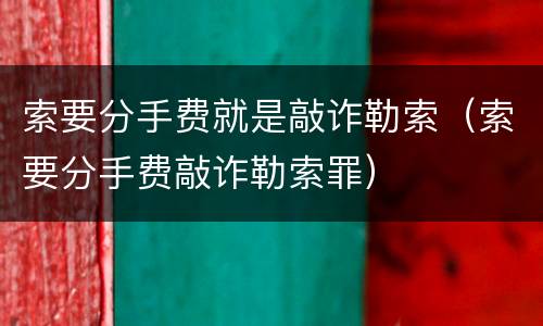 索要分手费就是敲诈勒索（索要分手费敲诈勒索罪）