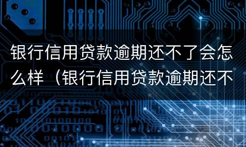 银行信用贷款逾期还不了会怎么样（银行信用贷款逾期还不了会怎么样处理）
