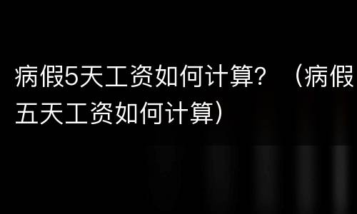 病假5天工资如何计算？（病假五天工资如何计算）
