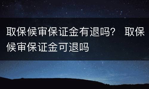 取保候审保证金有退吗？ 取保候审保证金可退吗