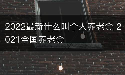 2022最新什么叫个人养老金 2021全国养老金