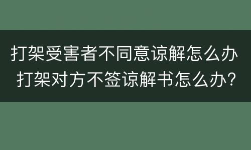 打架受害者不同意谅解怎么办 打架对方不签谅解书怎么办?